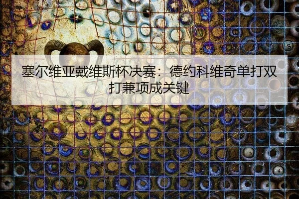 塞尔维亚戴维斯杯决赛：德约科维奇单打双打兼项成关键
