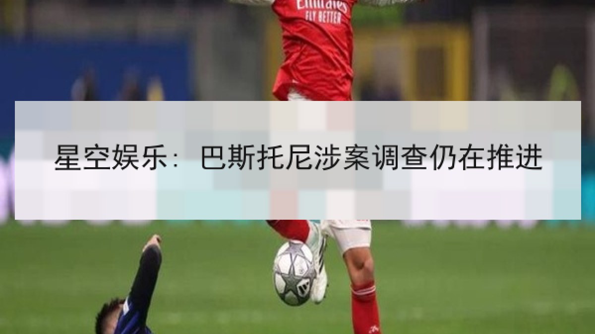 星空娱乐: 巴斯托尼涉案调查仍在推进 星空娱乐: 巴斯托尼涉案调查仍在推进