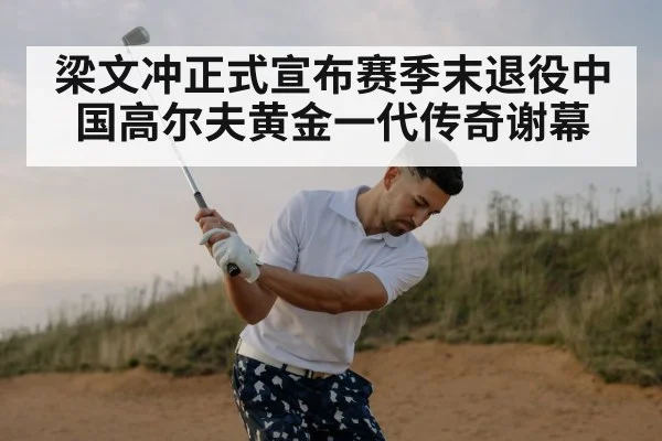 梁文冲正式宣布赛季末退役中国高尔夫黄金一代传奇谢幕