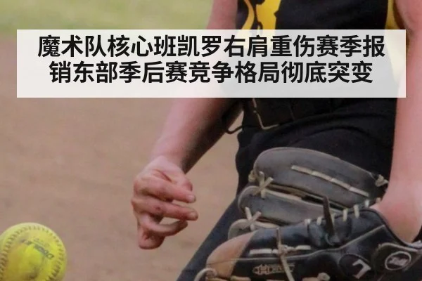 魔术队核心班凯罗右肩重伤赛季报销东部季后赛竞争格局彻底突变