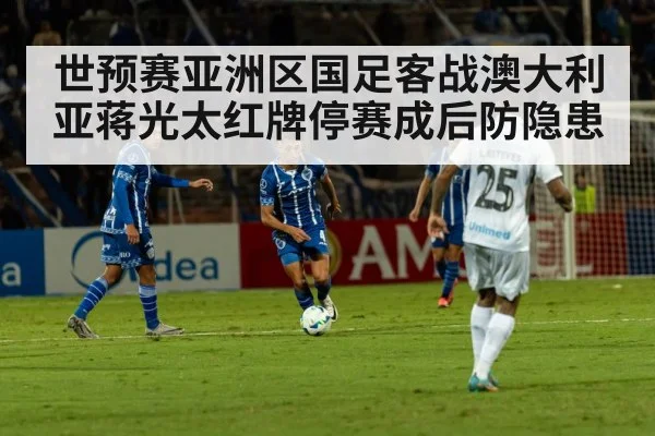 世预赛亚洲区国足客战澳大利亚蒋光太红牌停赛成后防隐患