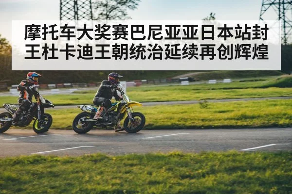 摩托车大奖赛巴尼亚亚日本站封王杜卡迪王朝统治延续再创辉煌