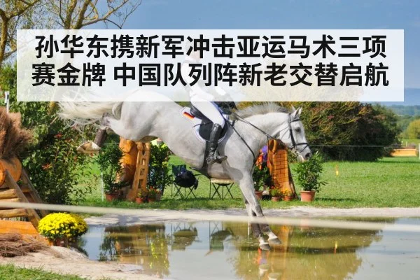 孙华东携新军冲击亚运马术三项赛金牌 中国队列阵新老交替启航