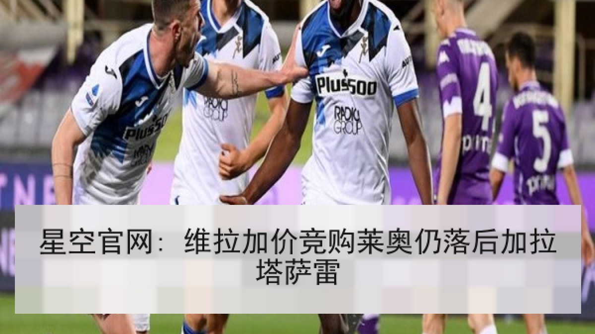 星空官网: 维拉加价竞购莱奥仍落后加拉塔萨雷