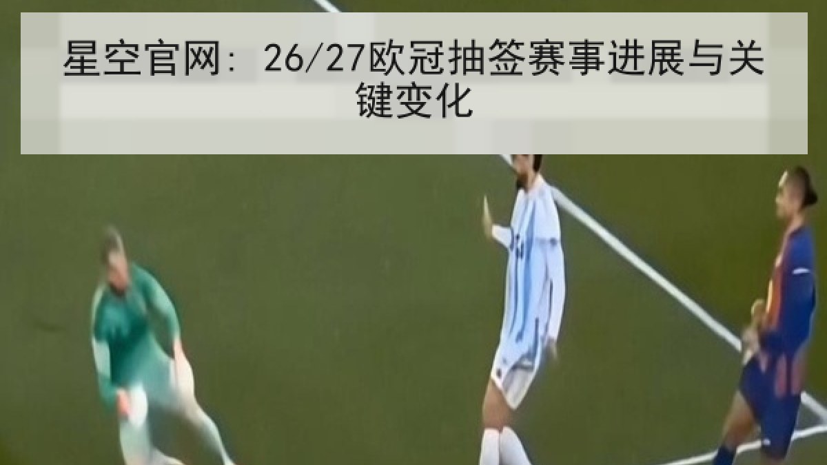 星空官网: 26/27欧冠抽签赛事进展与关键变化 星空官网: 26/27欧冠抽签赛事进展与关键变化