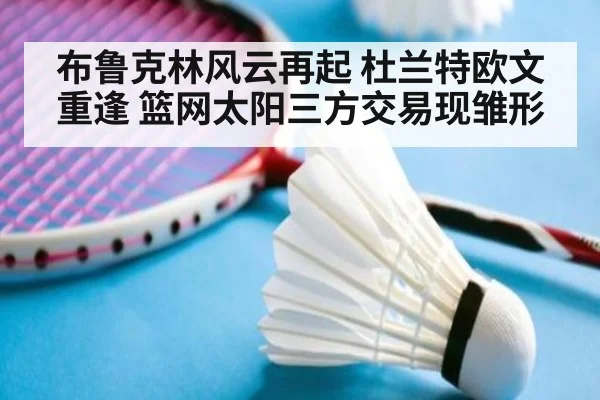 布鲁克林风云再起 杜兰特欧文重逢 篮网太阳三方交易现雏形