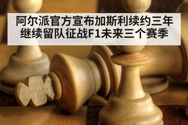 阿尔派官方宣布加斯利续约三年继续留队征战F1未来三个赛季