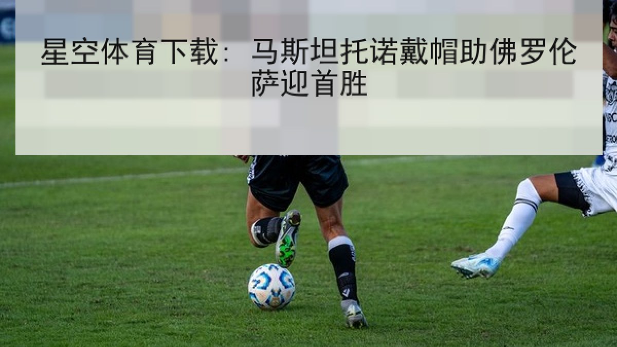 星空体育下载: 马斯坦托诺戴帽助佛罗伦萨迎首胜 星空体育下载: 马斯坦托诺戴帽助佛罗伦萨迎首胜